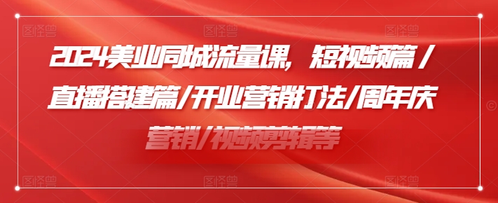 2024美业同城流量课，短视频篇 /直播搭建篇/开业营销打法/周年庆营销/视频剪辑等_趣淘吧资源网