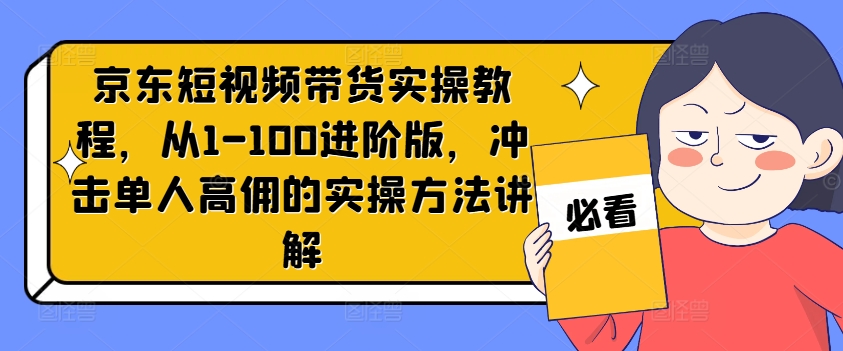 京东短视频带货实操教程，从1-100进阶版，冲击单人高佣的实操方法讲解_趣淘吧资源网