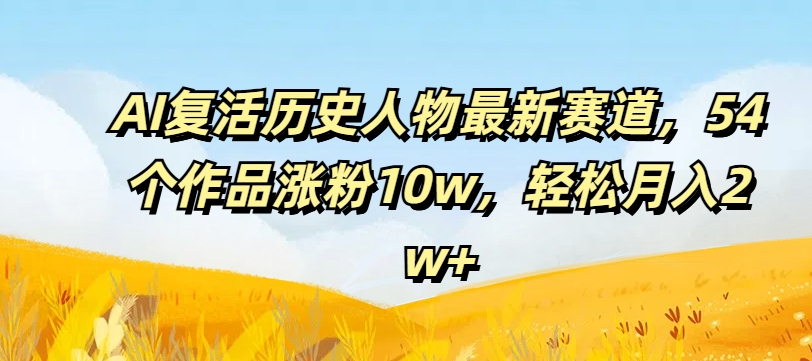 AI复活历史人物最新赛道，54个作品涨粉10w，轻松月入2w+【揭秘】_趣淘吧资源网