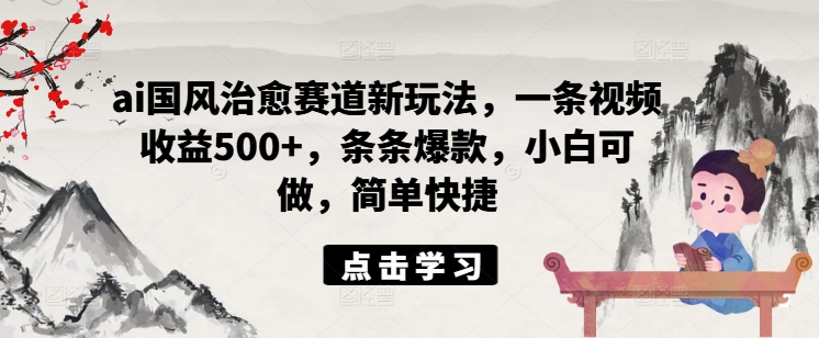 ai国风治愈赛道新玩法，一条视频收益500+，条条爆款，小白可做，简单快捷_趣淘吧资源网