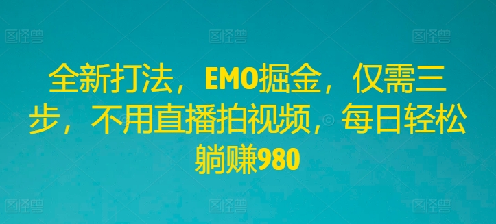 全新打法，EMO掘金，仅需三步，不用直播拍视频，每日轻松躺赚980【揭秘】_趣淘吧资源网