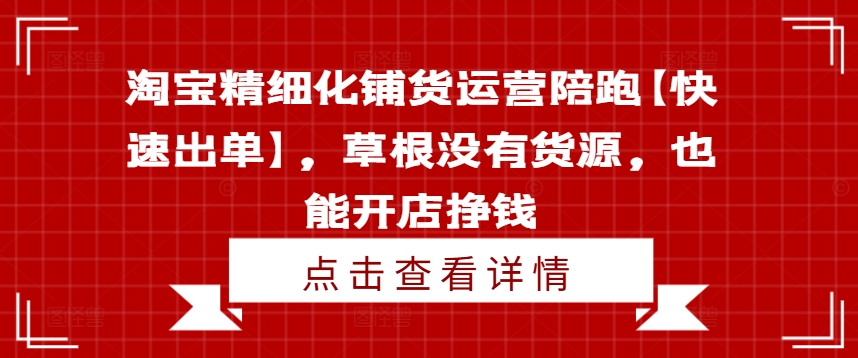 淘宝精细化铺货运营陪跑【快速出单】，草根没有货源，也能开店挣钱_趣淘吧资源网