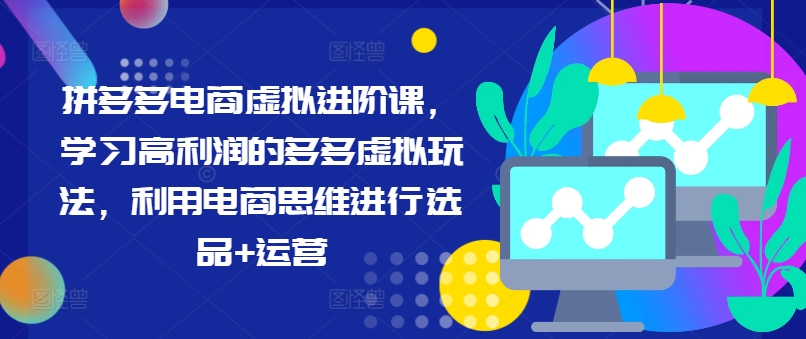 拼多多电商虚拟进阶课，学习高利润的多多虚拟玩法，利用电商思维进行选品+运营（更新）_趣淘吧资源网