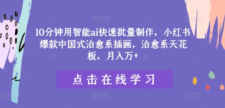 10分钟用智能ai快速批量制作，小红书爆款中国式治愈系插画，治愈系天花板，月入万+【揭秘】_趣淘吧资源网