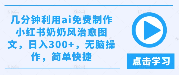 几分钟利用ai免费制作小红书奶奶风治愈图文，日入300+，无脑操作，简单快捷【揭秘】_趣淘吧资源网