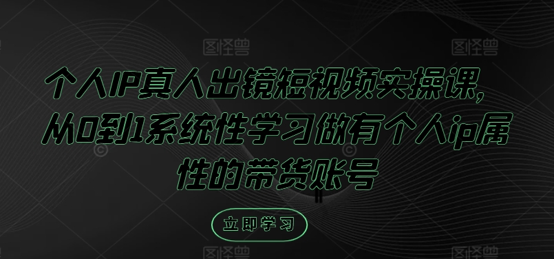 个人IP真人出镜短视频实操课，从0到1系统性学习做有个人ip属性的带货账号_趣淘吧资源网