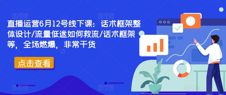 直播运营6月12号线下课：话术框架整体设计/流量低迷如何救流/话术框架等，全场燃爆，非常干货_趣淘吧资源网