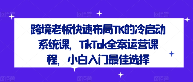 跨境老板快速布局TK的冷启动系统课，TikTok全案运营课程，小白入门最佳选择_趣淘吧资源网