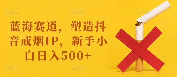 蓝海赛道，塑造抖音戒烟IP，新手小白日入500+【揭秘】_趣淘吧资源网