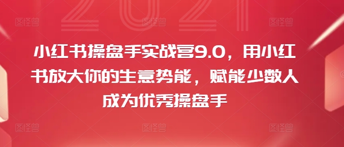 小红书操盘手实战营9.0，用小红书放大你的生意势能，赋能少数人成为优秀操盘手_趣淘吧资源网