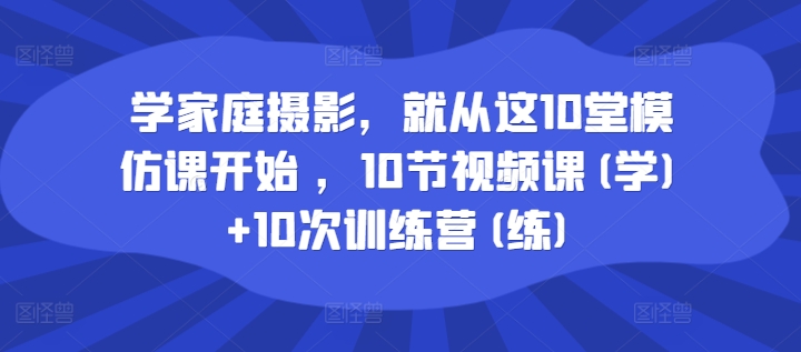 学家庭摄影，就从这10堂模仿课开始 ，10节视频课(学)+10次训练营(练)_趣淘吧资源网