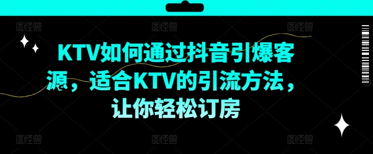 KTV抖音短视频营销，KTV如何通过抖音引爆客源，适合KTV的引流方法，让你轻松订房_趣淘吧资源网