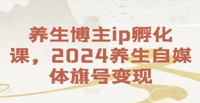 养生博主ip孵化课，2024养生自媒体旗号变现_趣淘吧资源网