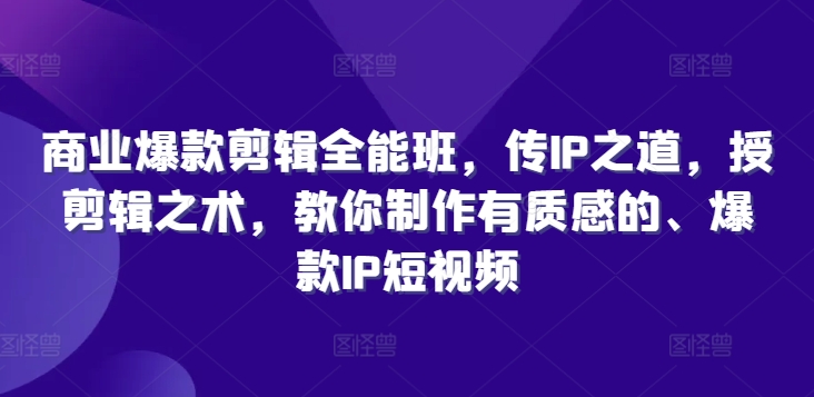 商业爆款剪辑全能班，传IP之道，授剪辑之术，教你制作有质感的、爆款IP短视频_趣淘吧资源网