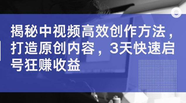 揭秘中视频高效创作方法，打造原创内容，3天快速启号狂赚收益【揭秘】_趣淘吧资源网