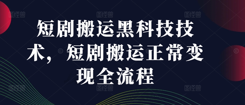 短剧搬运黑科技技术，短剧搬运正常变现全流程_趣淘吧资源网