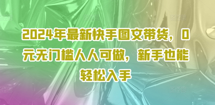 2024年最新快手图文带货，0元无门槛人人可做，新手也能轻松入手_趣淘吧资源网