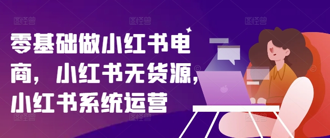 零基础做小红书电商，小红书无货源，小红书系统运营_趣淘吧资源网