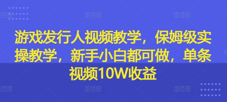 游戏发行人视频教学，保姆级实操教学，新手小白都可做，单条视频10W收益_趣淘吧资源网