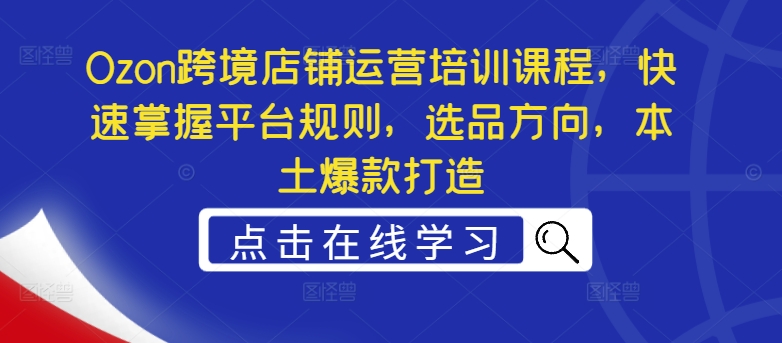 Ozon跨境店铺运营培训课程，快速掌握平台规则，选品方向，本土爆款打造_趣淘吧资源网