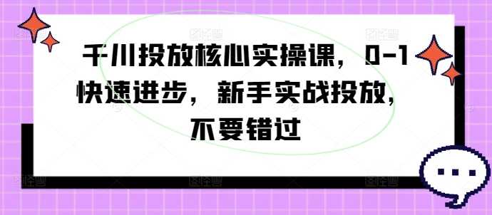 千川投放核心实操课，0-1快速进步，新手实战投放，不要错过_趣淘吧资源网