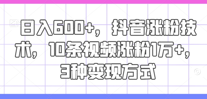 日入600+，抖音涨粉技术，10条视频涨粉1万+，3种变现方式【揭秘】_趣淘吧资源网