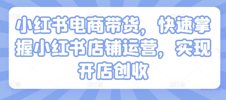 小红书电商带货，快速掌握小红书店铺运营，实现开店创收_趣淘吧资源网