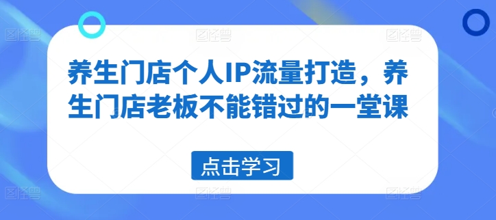 养生门店个人IP流量打造，养生门店老板不能错过的一堂课_趣淘吧资源网