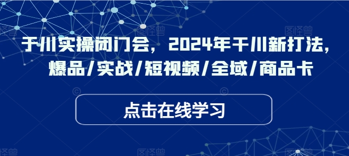 千川实操闭门会，2024年干川新打法，爆品/实战/短视频/全域/商品卡_趣淘吧资源网