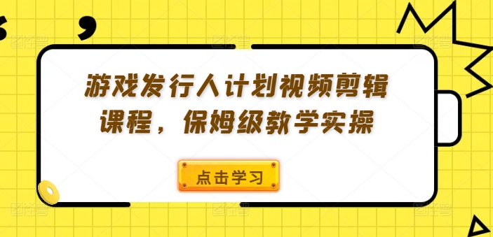 游戏发行人计划视频剪辑课程，保姆级教学实操_趣淘吧资源网