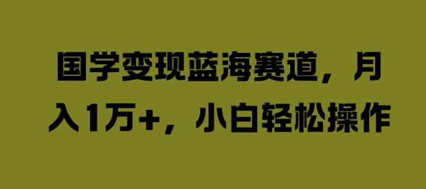 国学变现蓝海赛道，月入1W+，小白轻松操作【揭秘】_趣淘吧资源网