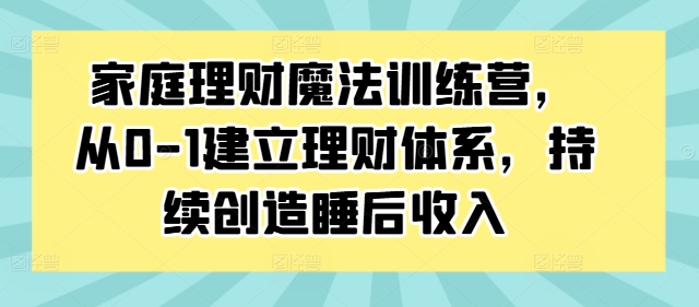 家庭理财魔法训练营，从0-1建立理财体系，持续创造睡后收入_趣淘吧资源网