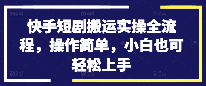 快手短剧搬运实操全流程，操作简单，小白也可轻松上手_趣淘吧资源网