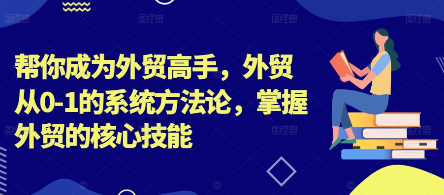 帮你成为外贸高手，外贸从0-1的系统方法论，掌握外贸的核心技能_趣淘吧资源网