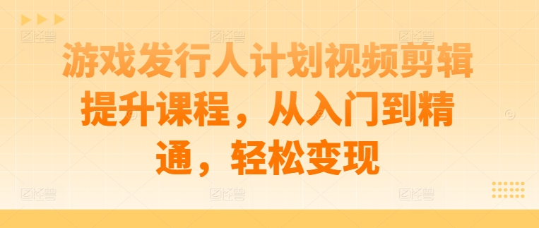 游戏发行人计划视频剪辑提升课程，从入门到精通，轻松变现_趣淘吧资源网