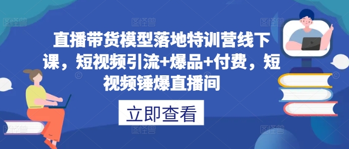 直播带货模型落地特训营线下课，​短视频引流+爆品+付费，短视频锤爆直播间_趣淘吧资源网