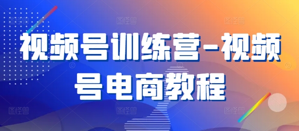 视频号训练营-视频号电商教程_趣淘吧资源网