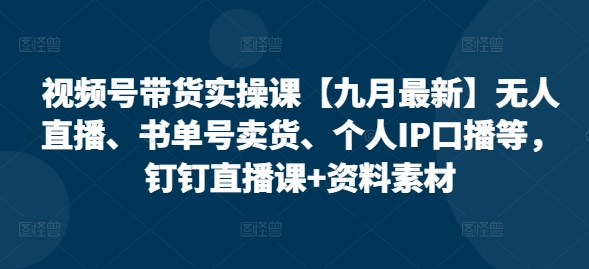 视频号带货实操课【九月最新】无人直播、书单号卖货、个人IP口播等，钉钉直播课+资料素材_趣淘吧资源网