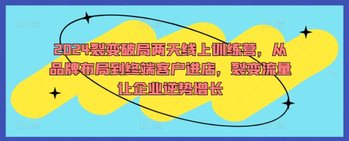 2024裂变破局两天线上训练营，从品牌布局到终端客户进店，裂变流量让企业逆势增长_趣淘吧资源网