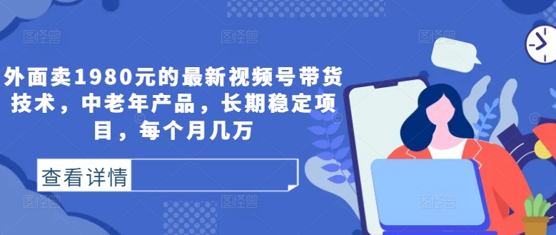 外面卖1980元的最新视频号带货技术，中老年产品，长期稳定项目，每个月几万_趣淘吧资源网