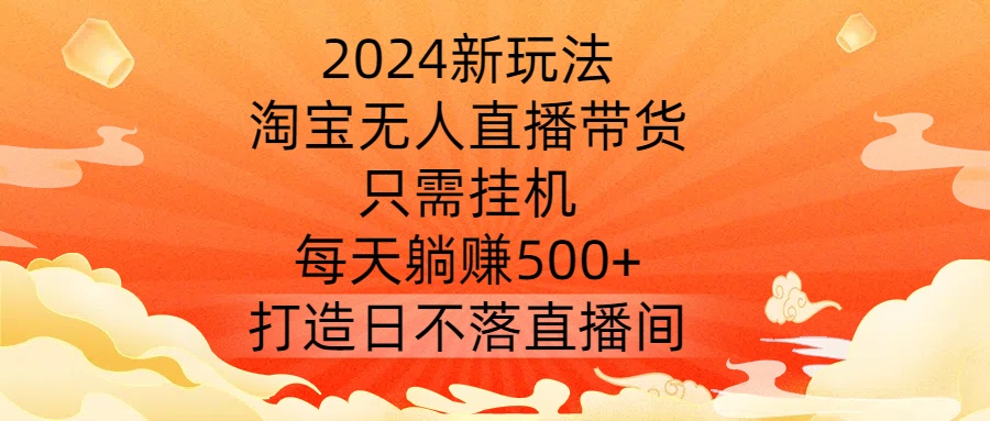 2024新玩法，淘宝无人直播带货，只需挂机，每天躺赚500+ 打造日不落直播间【揭秘】_趣淘吧资源网