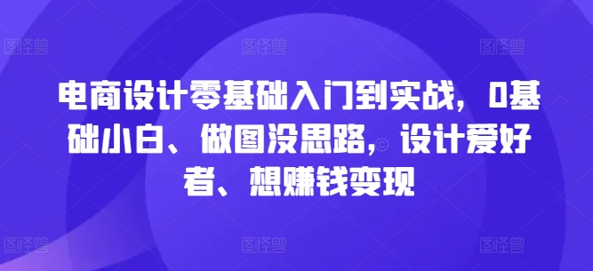 电商设计零基础入门到实战，0基础小白、做图没思路，设计爱好者、想赚钱变现_趣淘吧资源网