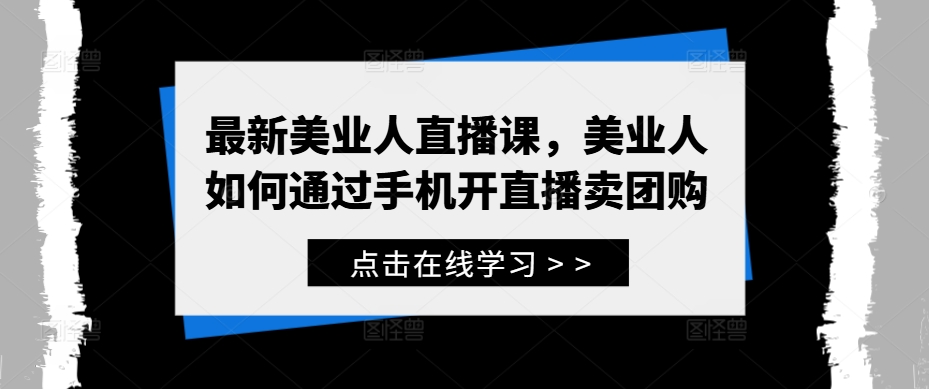 最新美业人直播课，美业人如何通过手机开直播卖团购_趣淘吧资源网