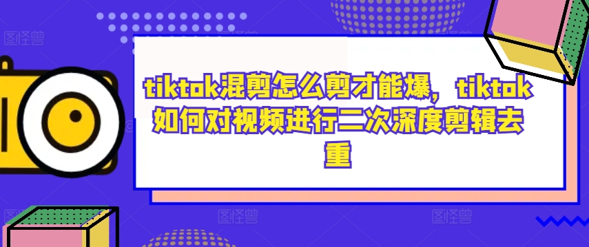 tiktok混剪怎么剪才能爆，tiktok如何对视频进行二次深度剪辑去重_趣淘吧资源网