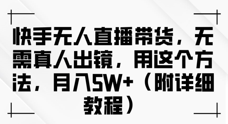 快手无人直播带货，无需真人出镜，用这个方法，月入过万(附详细教程)【揭秘】_趣淘吧资源网