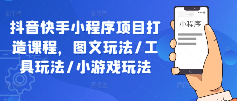 抖音快手小程序项目打造课程，图文玩法/工具玩法/小游戏玩法_趣淘吧资源网