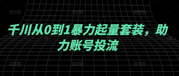 千川从0到1暴力起量套装，助力账号投流_趣淘吧资源网