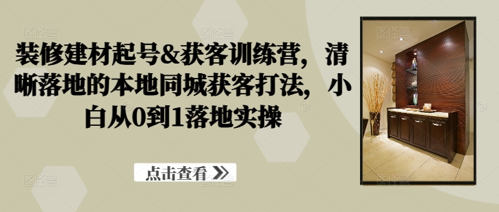 装修建材起号&获客训练营，​清晰落地的本地同城获客打法，小白从0到1落地实操_趣淘吧资源网