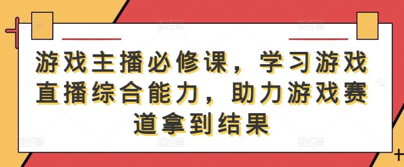 游戏主播必修课，学习游戏直播综合能力，助力游戏赛道拿到结果_趣淘吧资源网