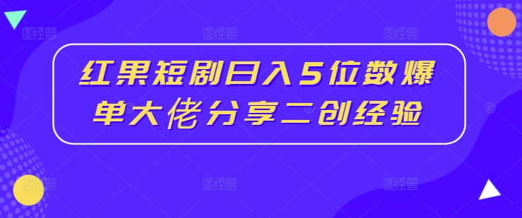 红果短剧日入5位数爆单大佬分享二创经验_趣淘吧资源网